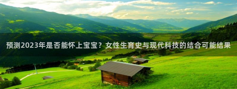 okooo澳客平台主管：预测2023年是否能怀上宝宝？女性生育史与现代科技的结合可能结果