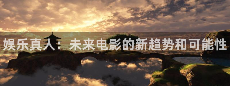 okooo澳客3平台注册：娱乐真人：未来电影的新趋势和可能性