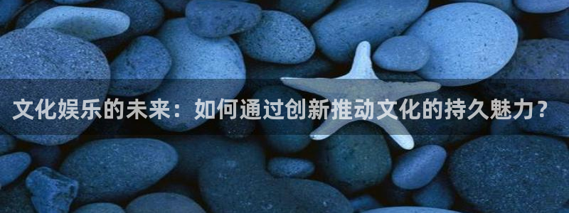 okooo澳客登录界面入口：文化娱乐的未来：如何通过创新推动文化的持久魅力？