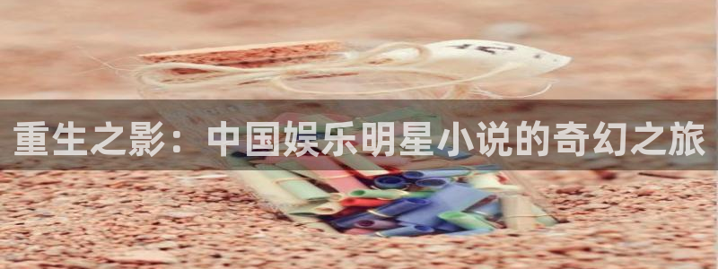 okooo澳客平台官网：重生之影：中国娱乐明星小说的奇幻之旅