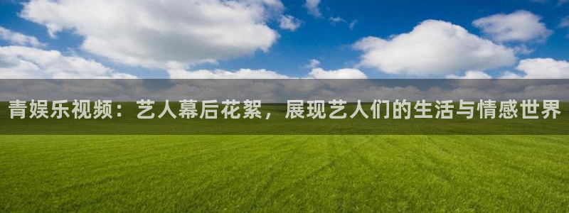 okooo澳客主管：青娱乐视频：艺人幕后花絮，展现艺人们的生活与情感世界