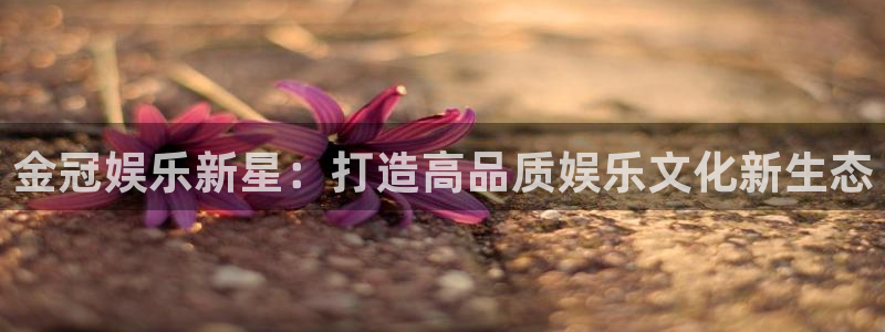 okooo澳客体育娱乐注册链接：金冠娱乐新星：打造高品质娱乐文化新生态