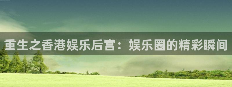 okooo澳客平台在线注册：重生之香港娱乐后宫：娱乐圈的精彩瞬间