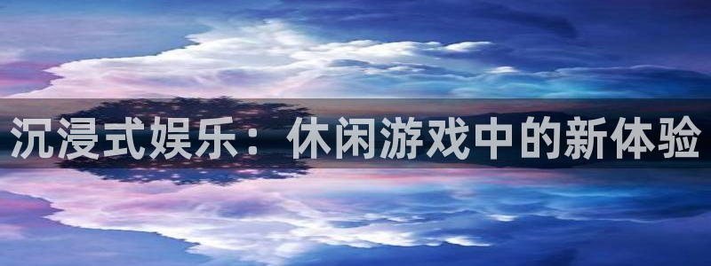 okooo澳客2登录地址：沉浸式娱乐：休闲游戏中的新体验