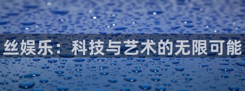 okooo澳客体育代理申请流程：丝娱乐：科技与艺术的无限可能