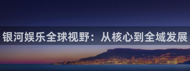 okooo澳客2登录：银河娱乐全球视野：从核心到全域发展