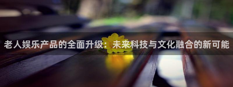 okooo澳客环保：老人娱乐产品的全面升级：未来科技与文化融合的新可能