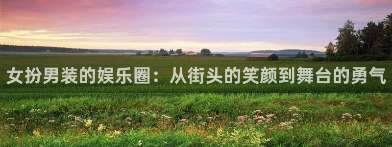 okooo澳客2平台注册：女扮男装的娱乐圈：从街头的笑颜到舞台的勇气