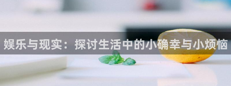 okooo澳客注册：娱乐与现实：探讨生活中的小确幸与小烦恼