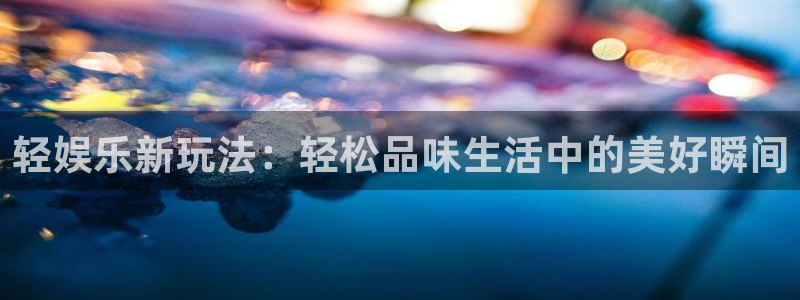 okooo澳客登录：轻娱乐新玩法：轻松品味生活中的美好瞬间
