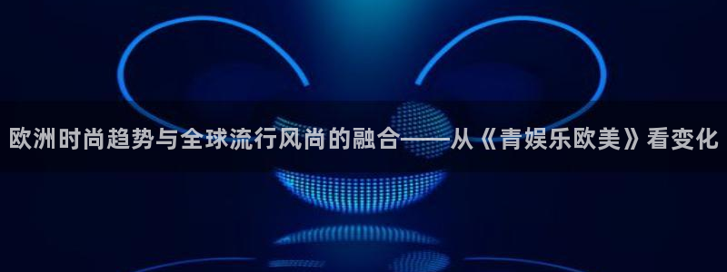 okooo澳客体育凯捷平台招商：欧洲时尚趋势与全球流行风尚的融合——从《青娱乐欧美》看变化