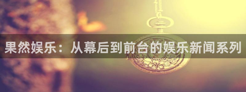 okooo澳客主管：果然娱乐：从幕后到前台的娱乐新闻系列