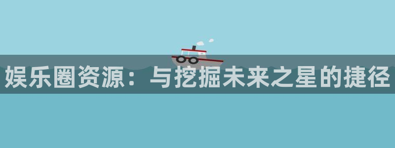okooo澳客体育平台注册：娱乐圈资源：与挖掘未来之星的捷径