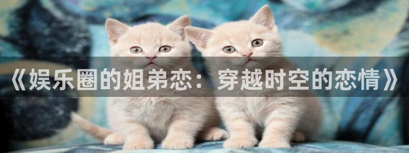 okooo澳客体育4：《娱乐圈的姐弟恋：穿越时空的恋情》