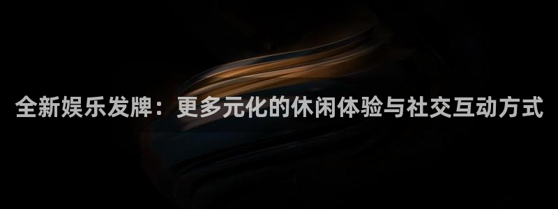 www.okooo澳客体育.com：全新娱乐发牌：更多元化的休闲体验与社交互动方式