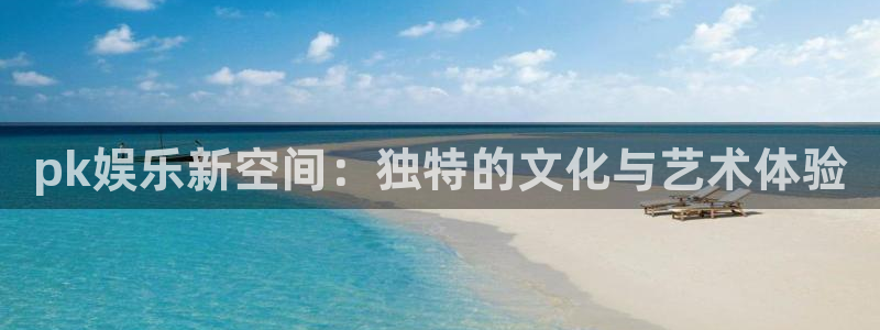 okooo澳客凯捷平台注册链接：pk娱乐新空间：独特的文化与艺术体验